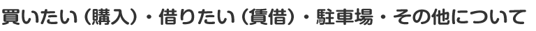 買いたい（購入）・借りたい（賃借）・駐車場・その他についてのお問合せ