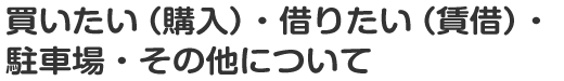 買いたい（購入）・借りたい（賃借）・駐車場・その他についてのお問合せ