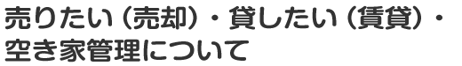 売りたい（売却）・貸したい（賃貸）・空き家管理についてのお問合せ